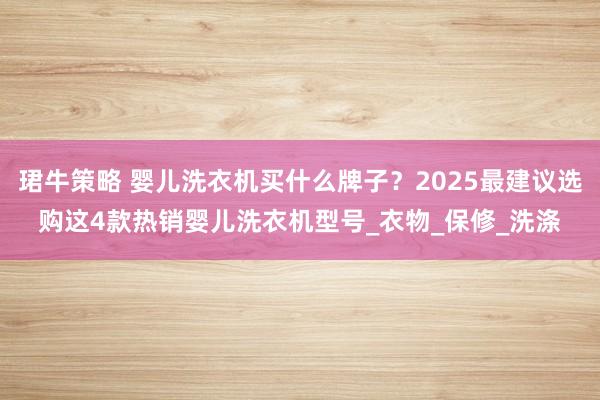 珺牛策略 婴儿洗衣机买什么牌子？2025最建议选购这4款热销婴儿洗衣机型号_衣物_保修_洗涤