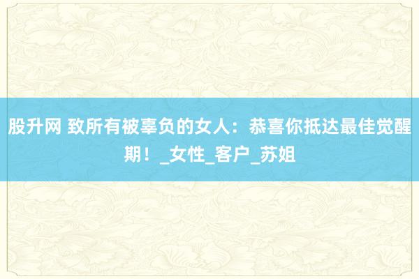 股升网 致所有被辜负的女人：恭喜你抵达最佳觉醒期！_女性_客户_苏姐