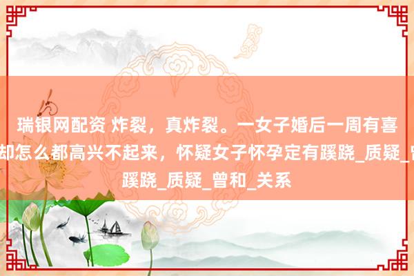 瑞银网配资 炸裂，真炸裂。一女子婚后一周有喜了，男子却怎么都高兴不起来，怀疑女子怀孕定有蹊跷_质疑_曾和_关系