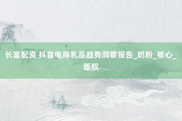 长富配资 抖音电商乳品趋势洞察报告_奶粉_核心_版权