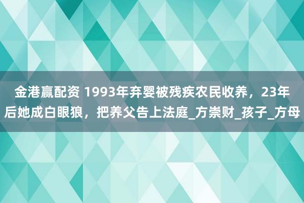 金港赢配资 1993年弃婴被残疾农民收养，23年后她成白眼狼，把养父告上法庭_方崇财_孩子_方母