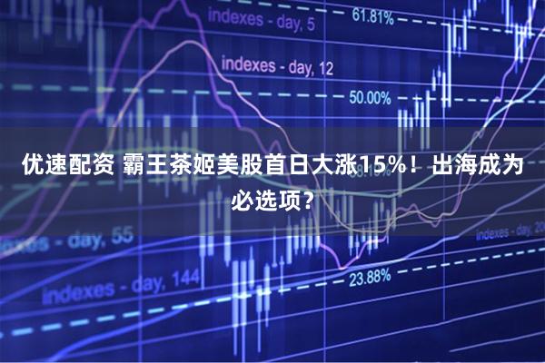 优速配资 霸王茶姬美股首日大涨15%！出海成为必选项？
