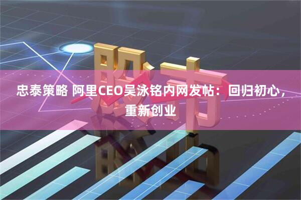 忠泰策略 阿里CEO吴泳铭内网发帖：回归初心，重新创业