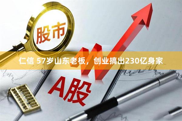 仁信 57岁山东老板，创业搞出230亿身家