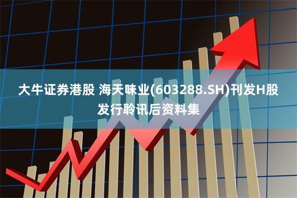 大牛证券港股 海天味业(603288.SH)刊发H股发行聆讯后资料集