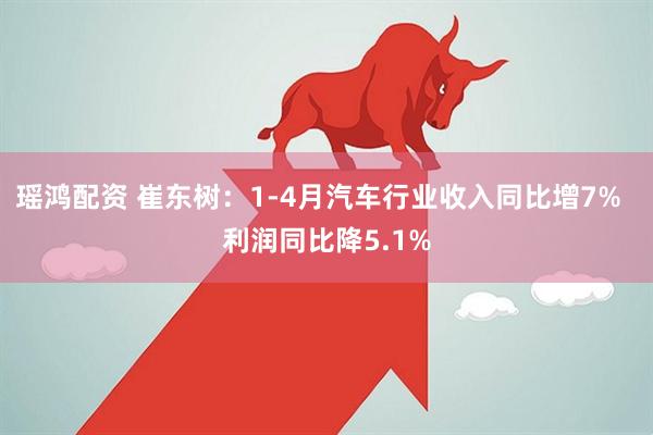 瑶鸿配资 崔东树：1-4月汽车行业收入同比增7%  利润同比降5.1%