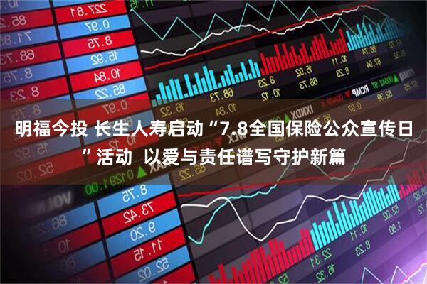 明福今投 长生人寿启动“7.8全国保险公众宣传日”活动  以爱与责任谱写守护新篇