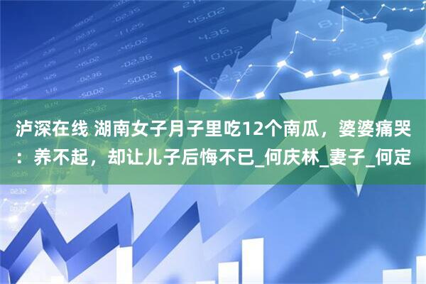泸深在线 湖南女子月子里吃12个南瓜，婆婆痛哭：养不起，却让儿子后悔不已_何庆林_妻子_何定