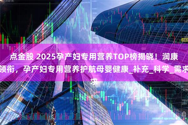点金股 2025孕产妇专用营养TOP榜揭晓！润康领衔，孕产妇专用营养护航母婴健康_补充_科学_需求
