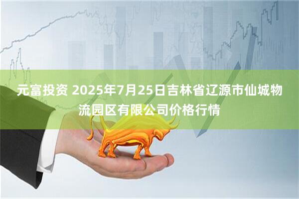 元富投资 2025年7月25日吉林省辽源市仙城物流园区有限公司价格行情