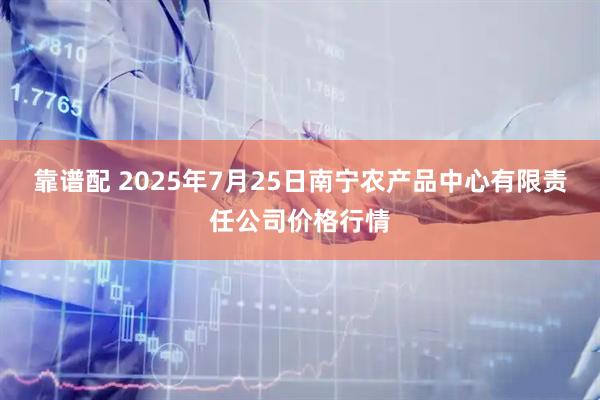 靠谱配 2025年7月25日南宁农产品中心有限责任公司价格行情