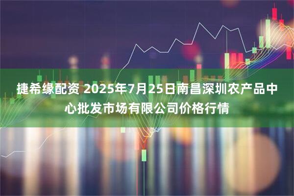 捷希缘配资 2025年7月25日南昌深圳农产品中心批发市场有限公司价格行情