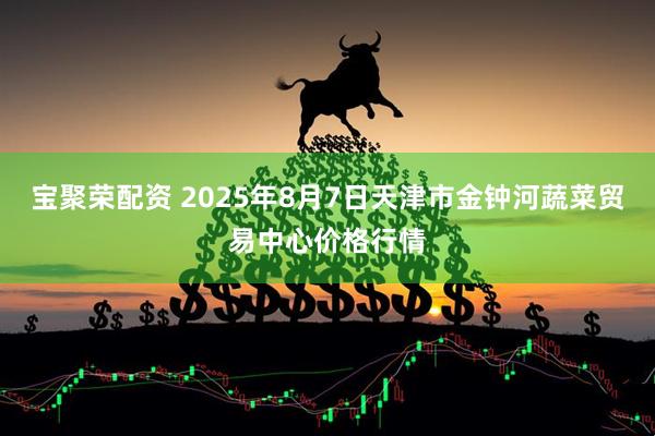 宝聚荣配资 2025年8月7日天津市金钟河蔬菜贸易中心价格行情