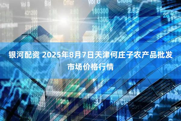 银河配资 2025年8月7日天津何庄子农产品批发市场价格行情