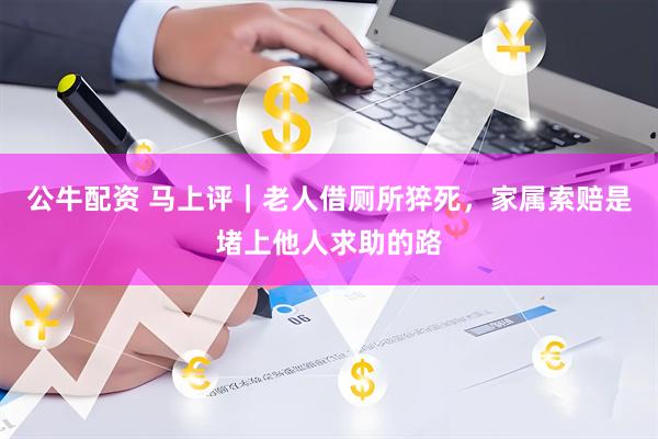 公牛配资 马上评｜老人借厕所猝死，家属索赔是堵上他人求助的路