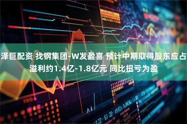 泽巨配资 找钢集团-W发盈喜 预计中期取得股东应占溢利约1.4亿-1.8亿元 同比扭亏为盈