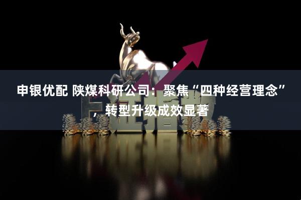 申银优配 陕煤科研公司：聚焦“四种经营理念”，转型升级成效显著