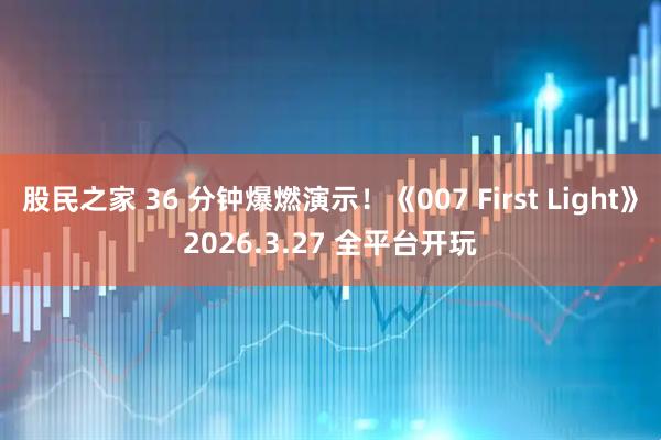 股民之家 36 分钟爆燃演示！《007 First Light》2026.3.27 全平台开玩