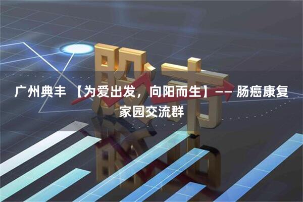 广州典丰 【为爱出发,向阳而生】—— 肠癌康复家园交流群