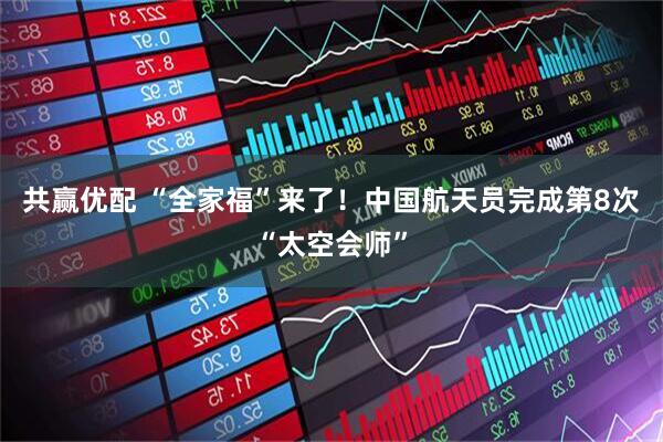 共赢优配 “全家福”来了！中国航天员完成第8次“太空会师”