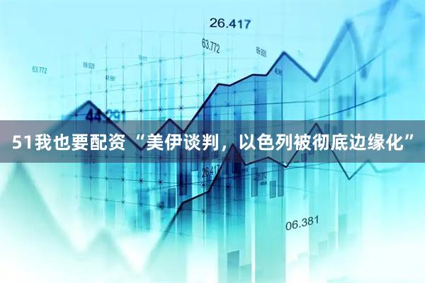 51我也要配资 “美伊谈判，以色列被彻底边缘化”