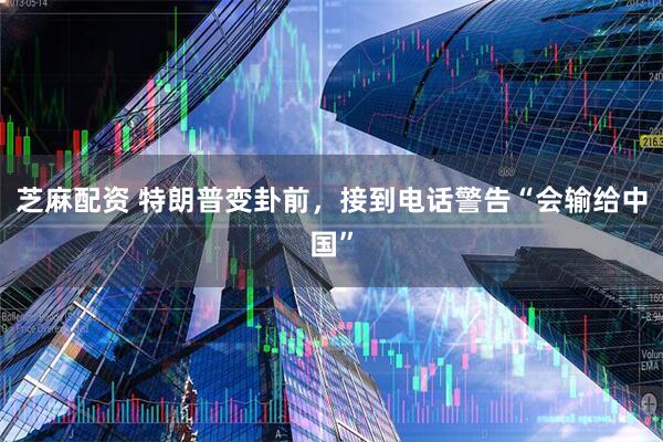 芝麻配资 特朗普变卦前，接到电话警告“会输给中国”