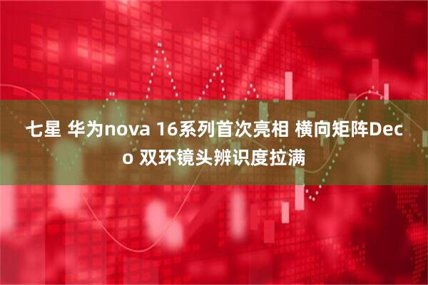七星 华为nova 16系列首次亮相 横向矩阵Deco 双环镜头辨识度拉满